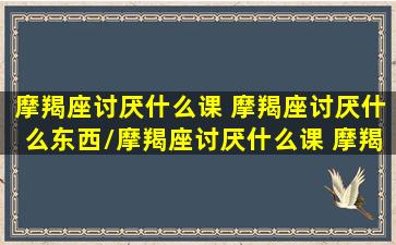 摩羯座讨厌什么课 摩羯座讨厌什么东西/摩羯座讨厌什么课 摩羯座讨厌什么东西-我的网站